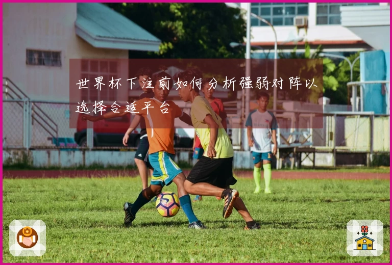 世界杯下注前如何分析强弱对阵以选择合适平台
