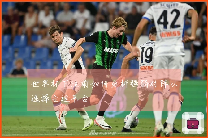 世界杯下注前如何分析强弱对阵以选择合适平台