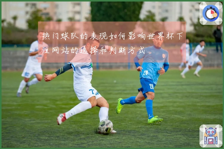 热门球队的表现如何影响世界杯下注网站的选择和判断方式