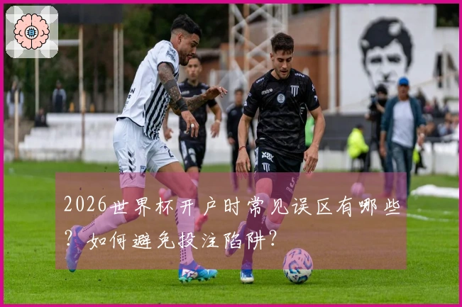 2026世界杯开户时常见误区有哪些？如何避免投注陷阱？
