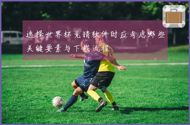 选择世界杯竞猜软件时应考虑哪些关键要素与下载流程