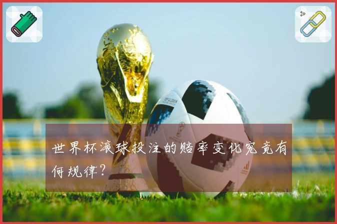 世界杯滚球投注的赔率变化究竟有何规律？