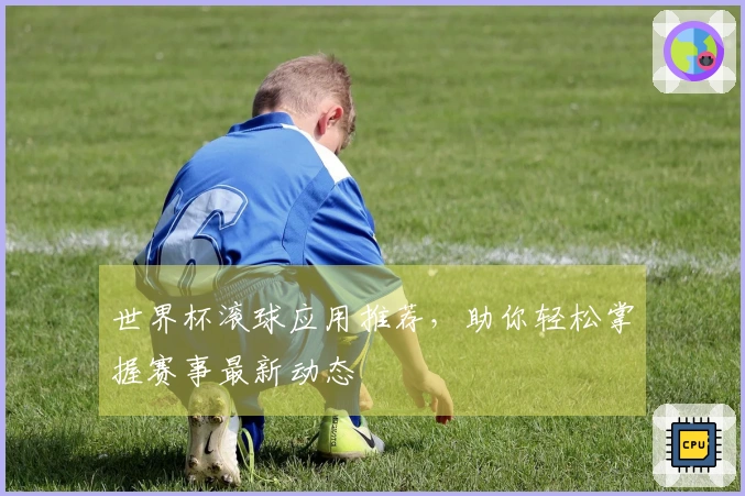 世界杯滚球应用推荐，助你轻松掌握赛事最新动态