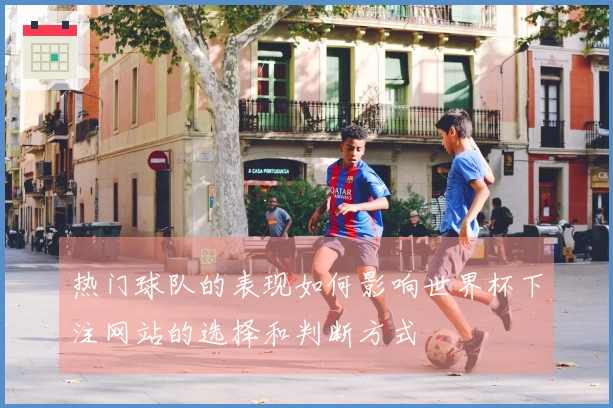 热门球队的表现如何影响世界杯下注网站的选择和判断方式
