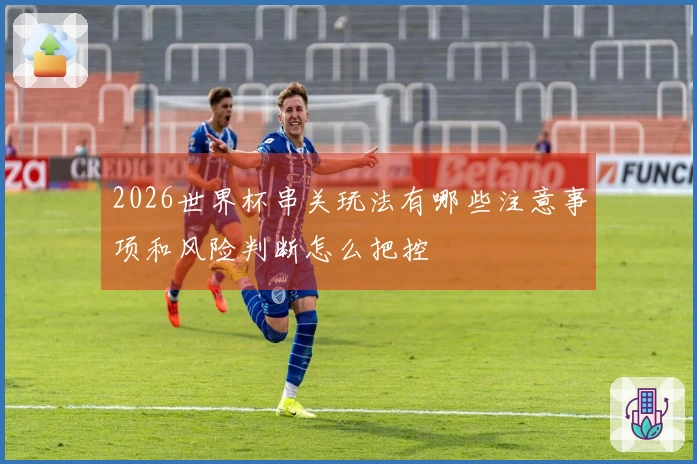 2026世界杯串关玩法有哪些注意事项和风险判断怎么把控